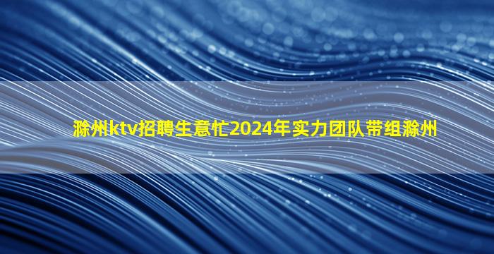 滁州ktv招聘生意忙2024年实力团队带组滁州